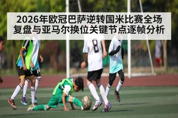 2026年欧冠巴萨逆转国米比赛全场复盘与亚马尔换位关键节点逐帧分析 - dafabet